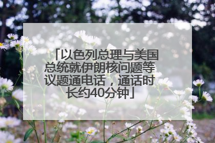 以色列总理与美国总统就伊朗核问题等议题通电话，通话时长约40分钟