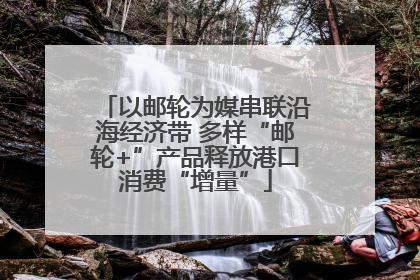 以邮轮为媒串联沿海经济带 多样“邮轮+”产品释放港口消费“增量”
