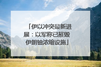 伊以冲突最新进展：以军称已摧毁伊朗铀浓缩设施