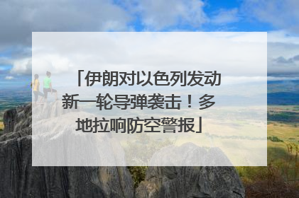 伊朗对以色列发动新一轮导弹袭击！多地拉响防空警报