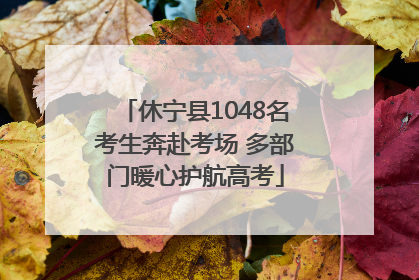 休宁县1048名考生奔赴考场 多部门暖心护航高考