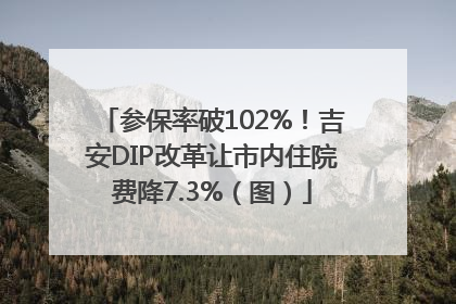 参保率破102%！吉安DIP改革让市内住院费降7.3%（图）