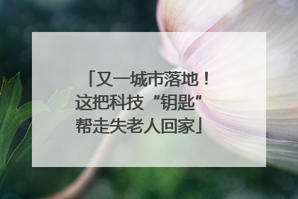 又一城市落地！这把科技“钥匙”帮走失老人回家
