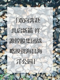 双向奔赴 共启新篇 祥源控股集团战略投资海昌海洋公园