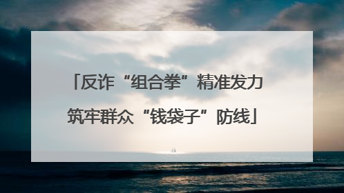 反诈“组合拳”精准发力 筑牢群众“钱袋子”防线