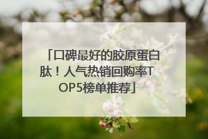 口碑最好的胶原蛋白肽！人气热销回购率TOP5榜单推荐