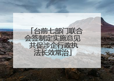 台前七部门联合会签制定实施意见 共促涉企行政执法长效常治