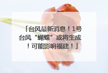 台风最新消息！1号台风“蝴蝶”或将生成！可能影响福建！