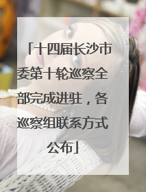 十四届长沙市委第十轮巡察全部完成进驻，各巡察组联系方式公布