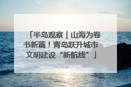 半岛观察｜山海为卷书新篇！青岛跃升城市文明建设“新航线”