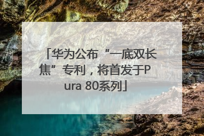 华为公布“一底双长焦”专利，将首发于Pura 80系列