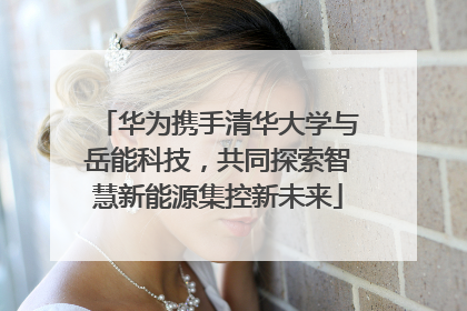 华为携手清华大学与岳能科技，共同探索智慧新能源集控新未来
