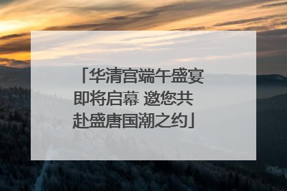 华清宫端午盛宴即将启幕 邀您共赴盛唐国潮之约