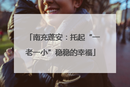 南充蓬安：托起“一老一小”稳稳的幸福
