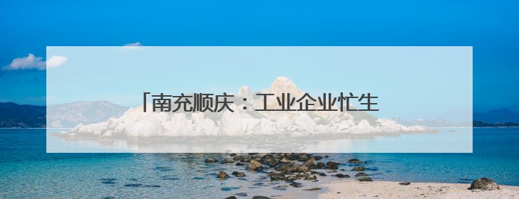 南充顺庆：工业企业忙生产 全力冲刺“双过半”