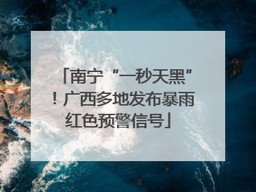 南宁“一秒天黑”！广西多地发布暴雨红色预警信号
