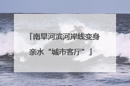 南旱河滨河岸线变身亲水“城市客厅”