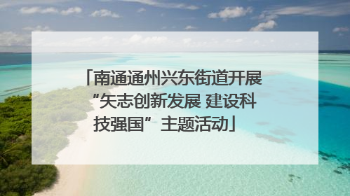 南通通州兴东街道开展“矢志创新发展 建设科技强国”主题活动