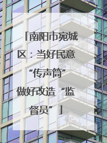 南阳市宛城区：当好民意“传声筒” 做好改造“监督员”
