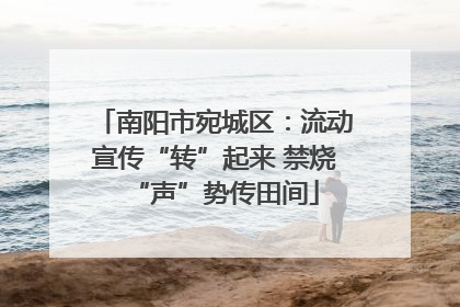 南阳市宛城区：流动宣传“转”起来 禁烧“声”势传田间