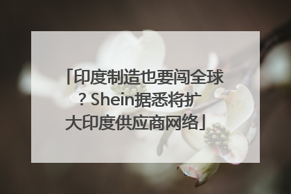印度制造也要闯全球？Shein据悉将扩大印度供应商网络