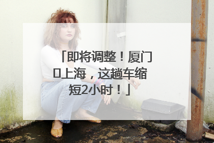 即将调整！厦门⇌上海，这趟车缩短2小时！