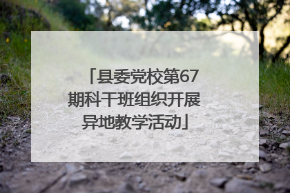 县委党校第67期科干班组织开展异地教学活动