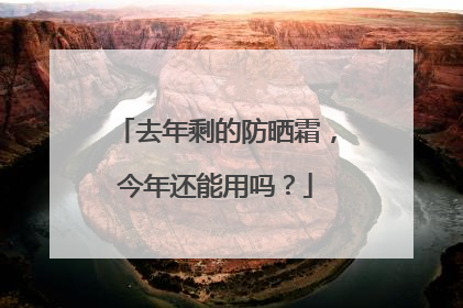去年剩的防晒霜，今年还能用吗？
