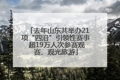 去年山东共举办21项“四沿”引领性赛事 超19万人次参赛观赛、观光旅游