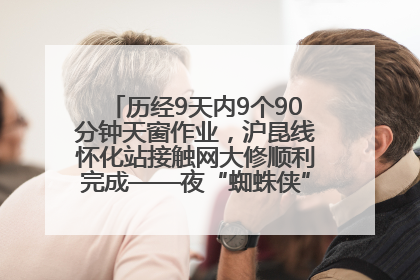 历经9天内9个90分钟天窗作业，沪昆线怀化站接触网大修顺利完成——夜“蜘蛛侠”，与时间赛跑