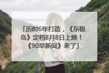 历时6年打造，《东极岛》定档8月8日上映！《90早新闻》来了