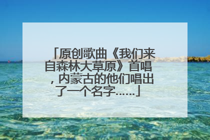 原创歌曲《我们来自森林大草原》首唱，内蒙古的他们唱出了一个名字……