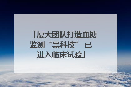 厦大团队打造血糖监测“黑科技” 已进入临床试验