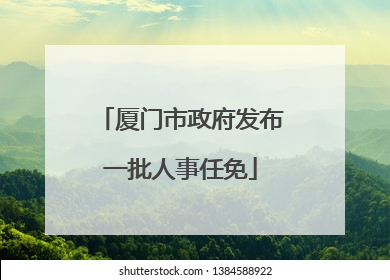厦门市政府发布一批人事任免