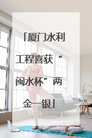 厦门水利工程喜获“闽水杯”两金一银
