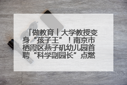 做教育︱大学教授变身“孩子王”！南京市栖霞区燕子矶幼儿园首聘“科学副园长”点燃萌娃科学梦