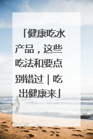 健康吃水产品，这些吃法和要点别错过｜吃出健康来