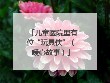 儿童医院里有位“玩具侠”（暖心故事）