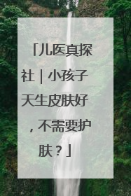 儿医真探社｜小孩子天生皮肤好，不需要护肤？