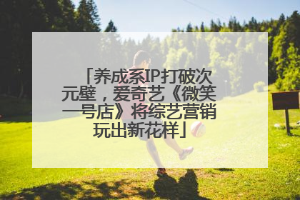 养成系IP打破次元壁，爱奇艺《微笑一号店》将综艺营销玩出新花样