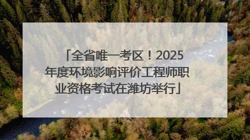 全省唯一考区！2025年度环境影响评价工程师职业资格考试在潍坊举行