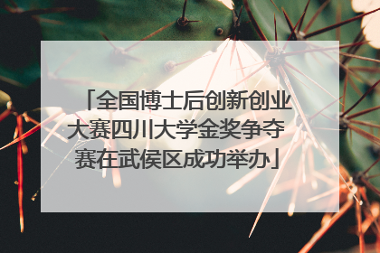 全国博士后创新创业大赛四川大学金奖争夺赛在武侯区成功举办