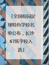 全国校园足球特色学校名单公布，长沙67所学校入选