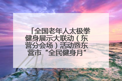 全国老年人太极拳健身展示大联动（东营分会场）活动暨东营市“全民健身月”启动仪式成功举行
