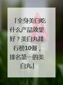 全身美白吃什么产品效果好？美白丸排行榜10强，排名第一的美白丸