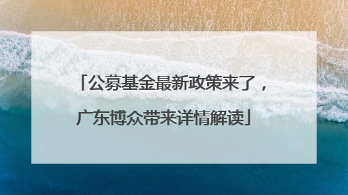 公募基金最新政策来了，广东博众带来详情解读