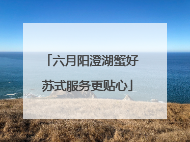 六月阳澄湖蟹好 苏式服务更贴心