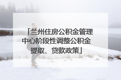 兰州住房公积金管理中心阶段性调整公积金提取、贷款政策