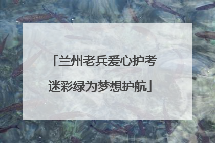 兰州老兵爱心护考 迷彩绿为梦想护航