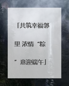 共筑幸福邻里 浓情“粽”意迎端午